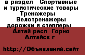  в раздел : Спортивные и туристические товары » Тренажеры »  » Велотренажеры,дорожки и степперы . Алтай респ.,Горно-Алтайск г.